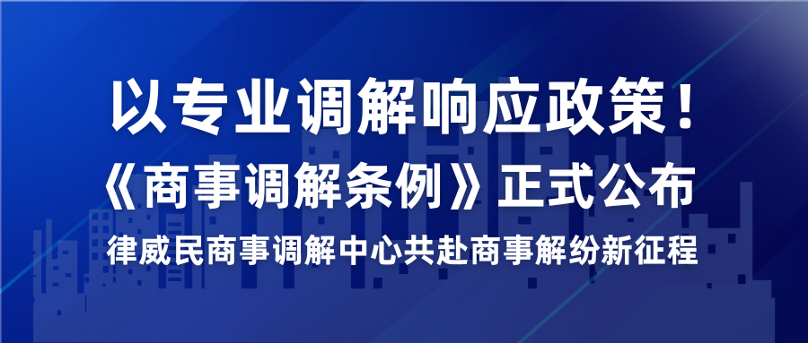 以專業(yè)調(diào)解響應(yīng)政策！《商事調(diào)解條例》正式公布，律威民商事調(diào)解中心共赴商事解紛新征程